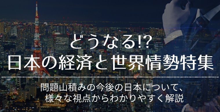 どうなる!?日本の経済と世界情勢特集