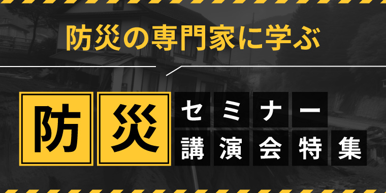 防災の専門家に学ぶ　防災セミナー・講演会　特集