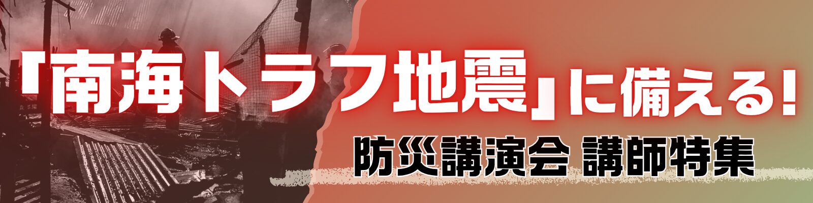 「南海トラフ地震」に備える！防災講演会講師特集