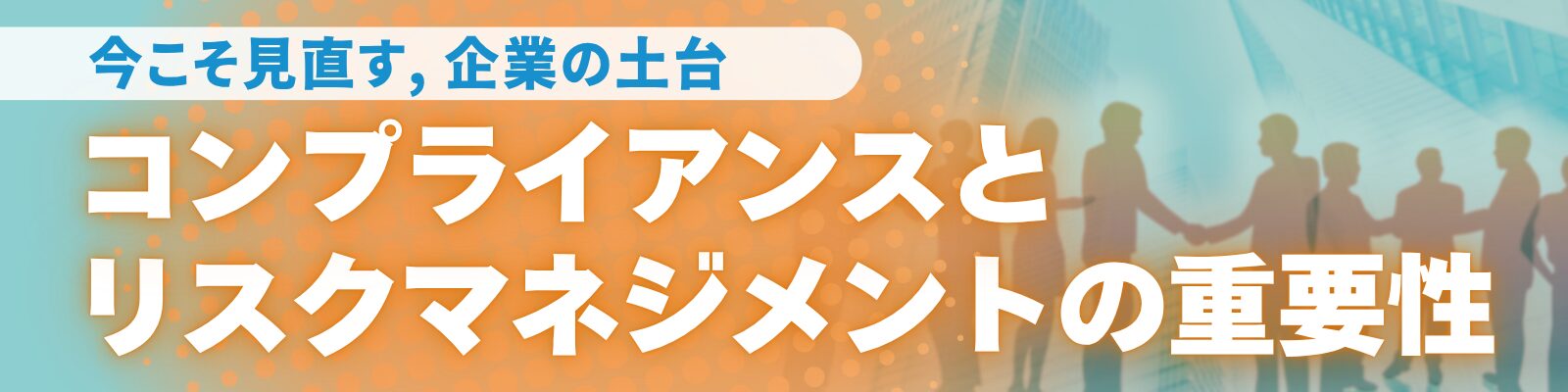 ～今こそ見直す、企業の土台～ コンプライアンスとリスクマネジメントの重要性