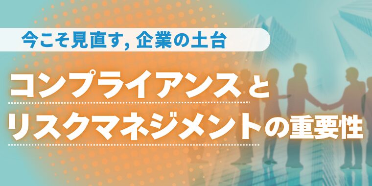 ～今こそ見直す、企業の土台～ コンプライアンスとリスクマネジメントの重要性