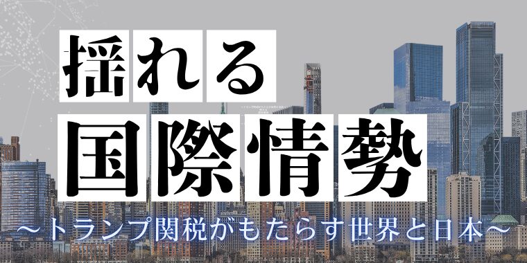 揺れる国際情勢～トランプ関税がもたらす世界と日本～