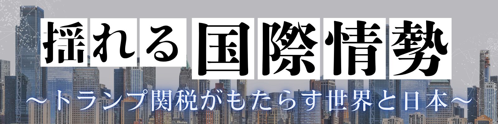 揺れる国際情勢～トランプ関税がもたらす世界と日本～
