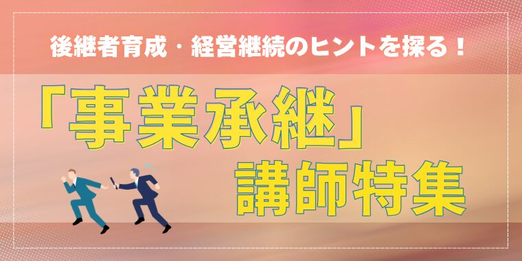 後継者育成・経営継続のヒントを探る！「事業承継」講師特集