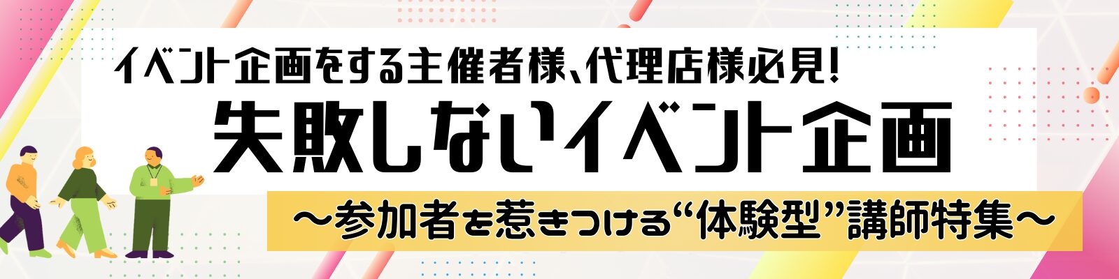 失敗しないイベント企画 ～参加者を惹きつける“体験型”講師特集～