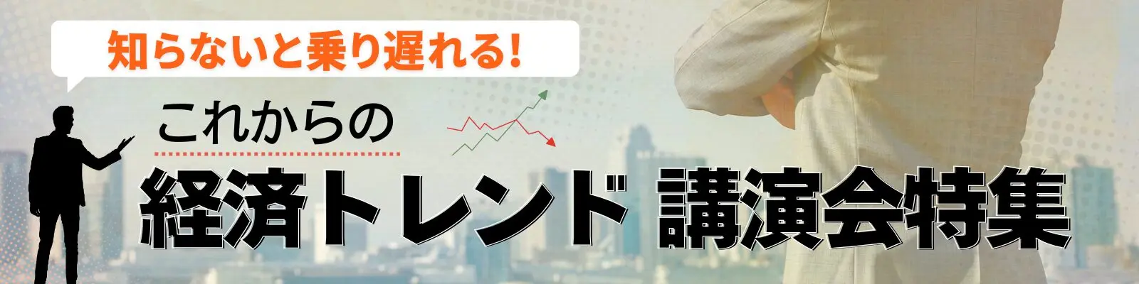 知らないと乗り遅れる！これからの経済トレンド講演会特集