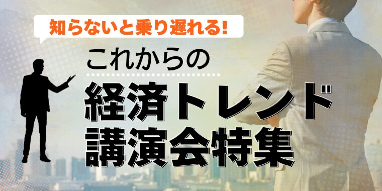 知らないと乗り遅れる！これからの経済トレンド講演会特集
