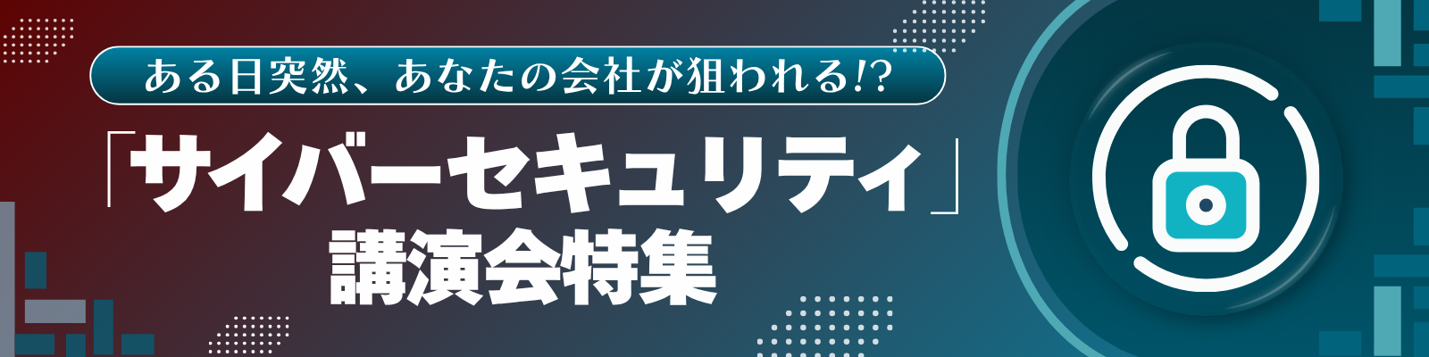 ある日突然、あなたの会社が狙われる!?「サイバーセキュリティ」講演特集