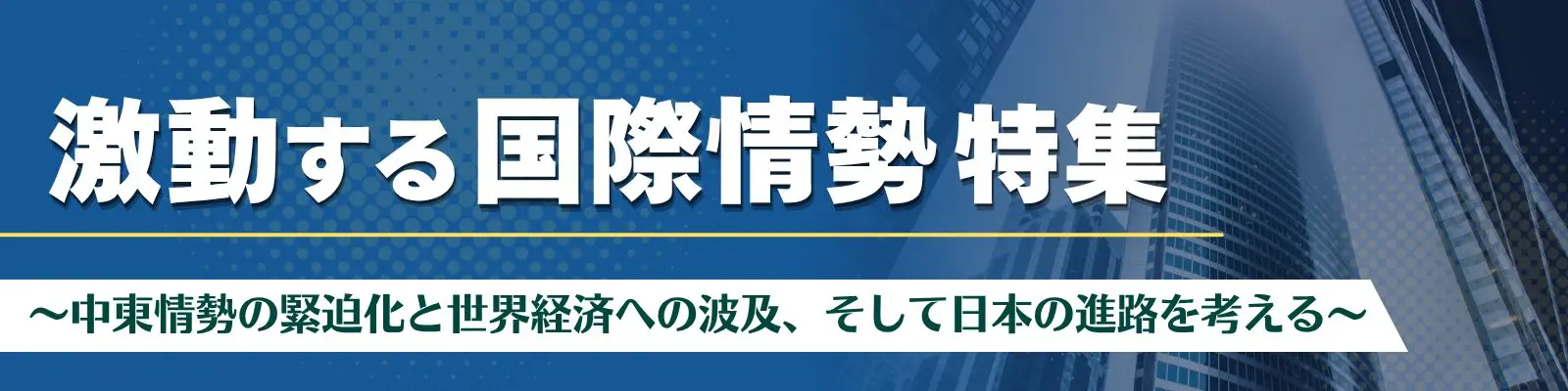 激動する国際情勢 特集 ~中東情勢の緊迫化と世界経済への波及、そして日本の進路を考える~