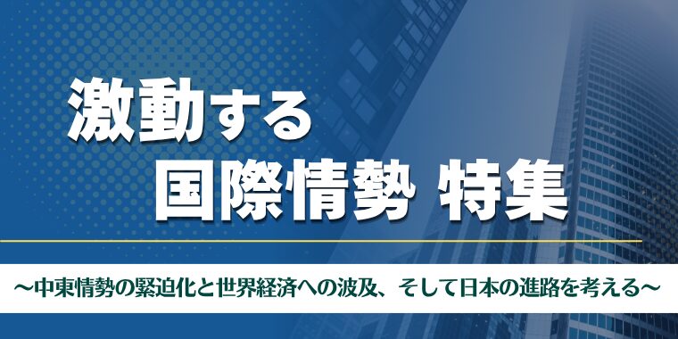 激動する国際情勢 特集 ~中東情勢の緊迫化と世界経済への波及、そして日本の進路を考える~