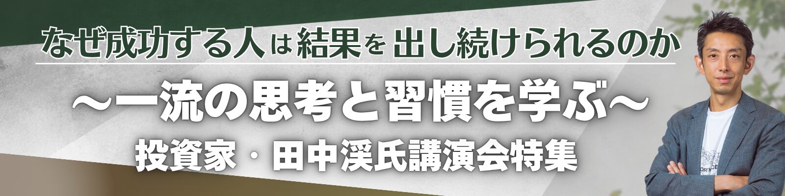 なぜ成功する人は結果を出し続けられるのか ～一流の思考と習慣を学ぶ、投資家・田中渓氏講演会特集～