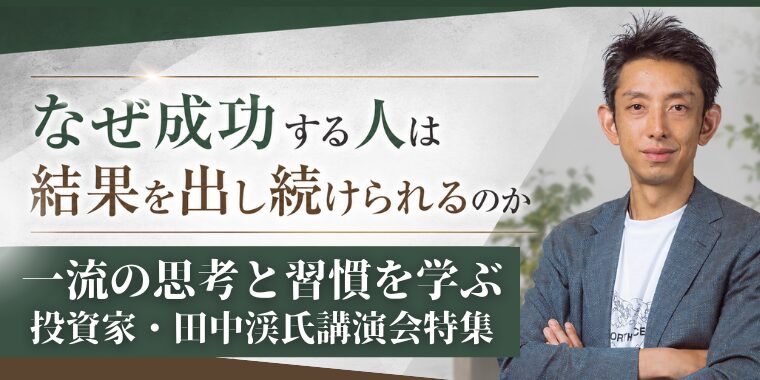 なぜ成功する人は結果を出し続けられるのか ～一流の思考と習慣を学ぶ、投資家・田中渓氏講演会特集～