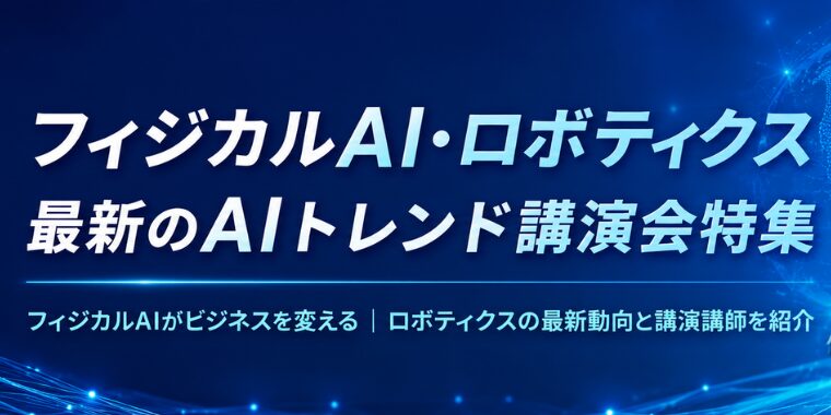 フィジカルAI・ロボティクス　~最新のAIトレンド講演会特集  ~フィジカルAIがビジネスを変える｜ロボティクスの最新動向と講演講師を紹介~