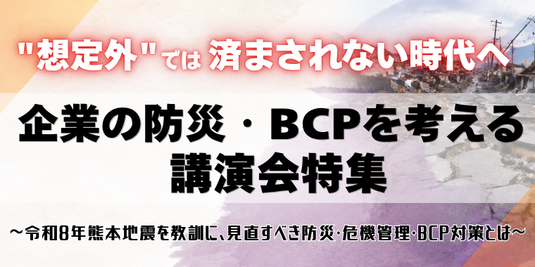 “想定外”では済まされない時代へ　企業の防災・BCPを考える講演会特集　～令和8年熊本地震を教訓に、見直すべき防災・危機管理・BCP対策とは～